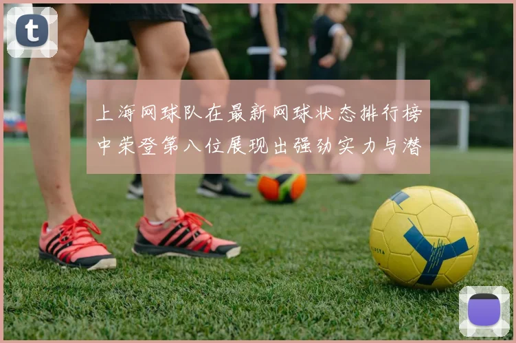 上海网球队在最新网球状态排行榜中荣登第八位展现出强劲实力与潜力