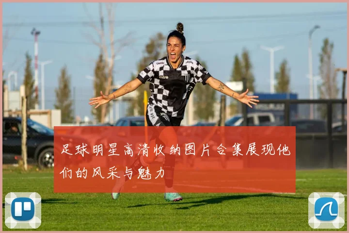 足球明星高清收纳图片合集展现他们的风采与魅力