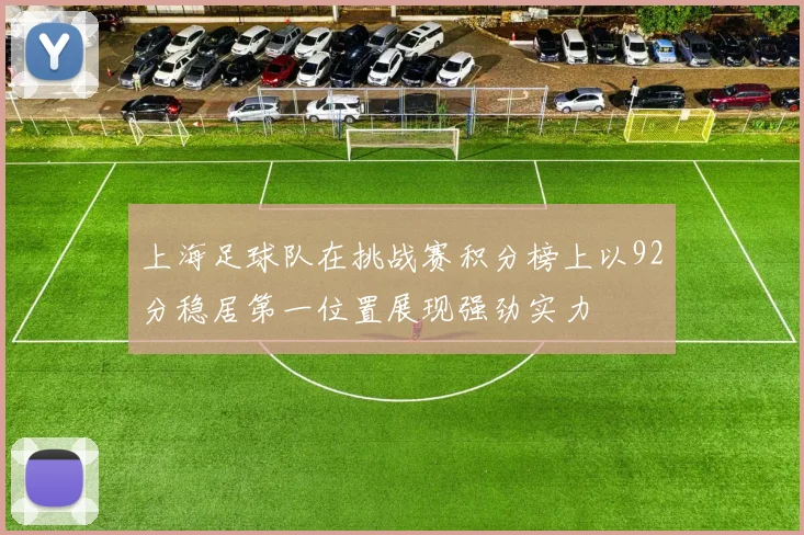 上海足球队在挑战赛积分榜上以92分稳居第一位置展现强劲实力