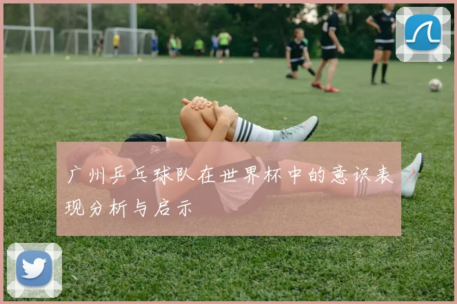 广州乒乓球队在世界杯中的意识表现分析与启示