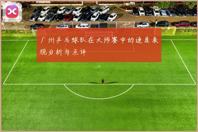 广州乒乓球队在大师赛中的速度表现分析与点评