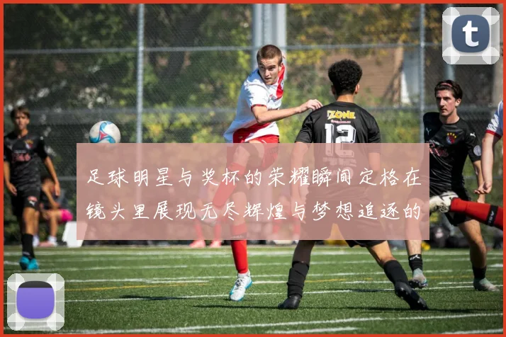 足球明星与奖杯的荣耀瞬间定格在镜头里展现无尽辉煌与梦想追逐的旅程