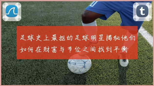 足球史上最抠的足球明星揭秘他们如何在财富与节俭之间找到平衡