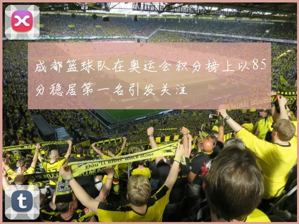 成都篮球队在奥运会积分榜上以85分稳居第一名引发关注