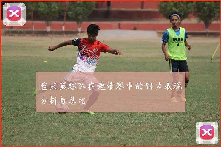 重庆篮球队在邀请赛中的耐力表现分析与总结