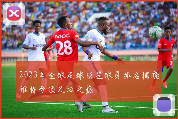 2023年全球足球明星球员排名揭晓谁将登顶足坛之巅