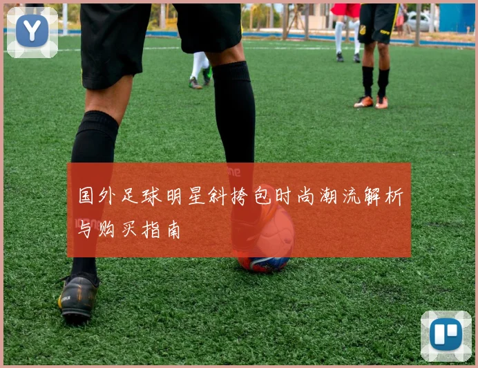 国外足球明星斜挎包时尚潮流解析与购买指南