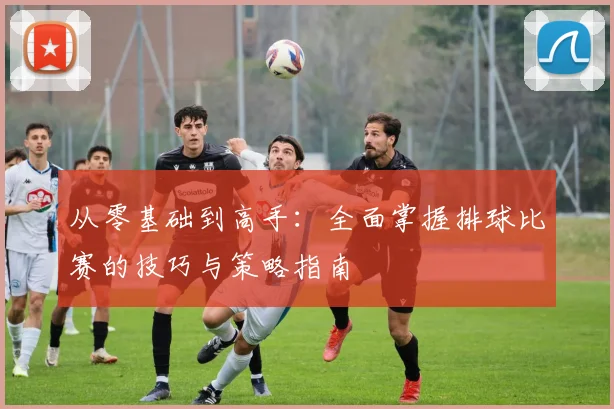 从零基础到高手：全面掌握排球比赛的技巧与策略指南