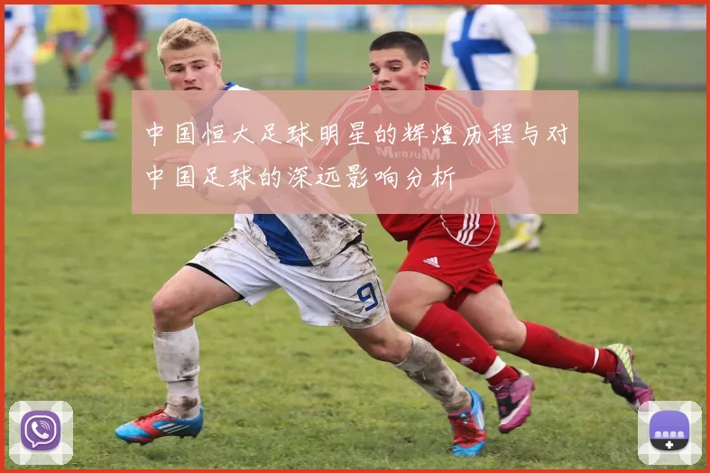 中国恒大足球明星的辉煌历程与对中国足球的深远影响分析