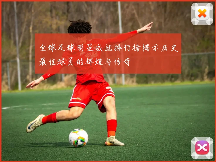 全球足球明星成就排行榜揭示历史最佳球员的辉煌与传奇